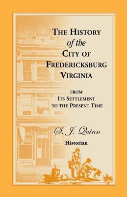 The History of the City of Fredericksburg, Virginia, from Its Settlement to the Present Time by Quinn, S. J.