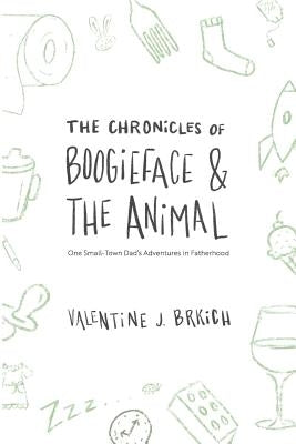The Chronicles of Boogieface and The Animal: One Small-Town Dad's Adventures in Fatherhood by Brkich, Valentine J.