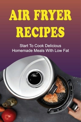 Air Fryer Recipes: Start To Cook Delicious Homemade Meals With Low Fat: Air Fryer Family Meals by Flemm, Jamel