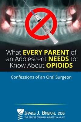 What every parent of an adolescent needs to know about opioids: Confessions of an oral surgeon by Babiuk, James J.