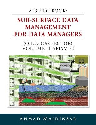 A Guide Book: Sub-Surface Data Management for Data Managers (Oil & Gas Sector) Volume -1 Seismic by Maidinsar, Ahmad