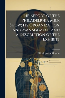 The Report of the Philadelphia Milk Show; its Organization and Management and a Description of the Exhibits by Philadelphia Milk Show, 1911 [From Old