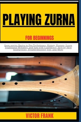 Playing Zurna for Beginners: from novice Basics to Pro Techniques, History, Posture, Learn Traditional Melodies, and Jam with Confidence, Step-by-S by Frank, Victor