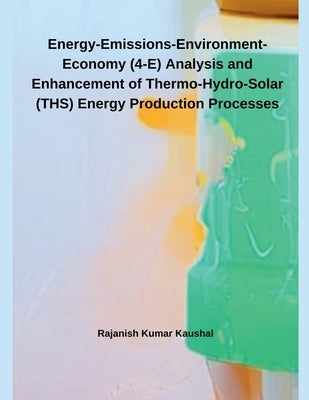 Energy-Emissions-Environment-Economy (4-E) Analysis and Enhancement of Thermo-Hydro- Solar (THS) Energy Production Processes by Kaushal, Rajanish Kumar