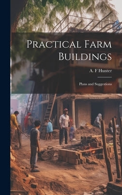 Practical Farm Buildings; Plans and Suggestions by Hunter, A. F.