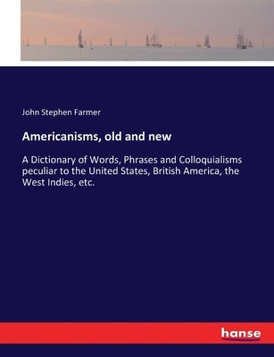 Americanisms, old and new: A Dictionary of Words, Phrases and Colloquialisms peculiar to the United States, British America, the West Indies, etc. by Farmer, John Stephen