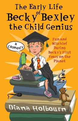 The Early Life of Becky Bexley the Child Genius: Fun and Mischief During Becky Bexley's First Years on the Planet by Holbourn, Diana