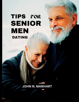 Tips for Senior Men Dating: Advice for mature men navigating the dating world by Manhart, John N.