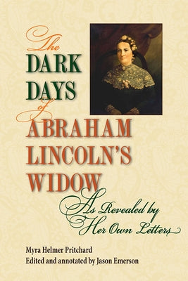 The Dark Days of Abraham Lincoln's Widow, as Revealed by Her Own Letters by Pritchard, Myra Helmer