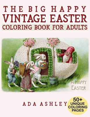 The Big Happy Vintage Easter Coloring Book for Adults: 50+ Fun Coloring Pages of Vintage Easter Cards and Scenes with Eggs, Bunnies, Flowers, Baskets by Ashley, Ada