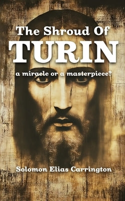 The Shroud of Turin: : a Miracle or a Masterpiece? by Carrington, Solomon Elias