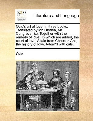 Ovid's Art of Love. in Three Books. Translated by Mr. Dryden, Mr. Congreve, &C. Together with the Remedy of Love. to Which Are Added, the Court of Lov by Ovid