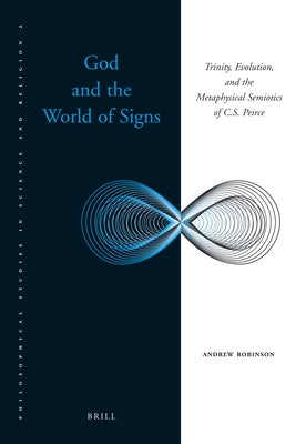 God and the World of Signs: Trinity, Evolution, and the Metaphysical Semiotics of C. S. Peirce by Robinson, Andrew