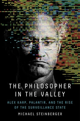 The Philosopher in the Valley: Alex Karp, Palantir, and the Rise of the Surveillance State by Steinberger, Michael