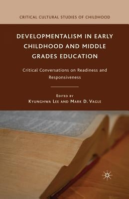 Developmentalism in Early Childhood and Middle Grades Education: Critical Conversations on Readiness and Responsiveness by Lee, K.