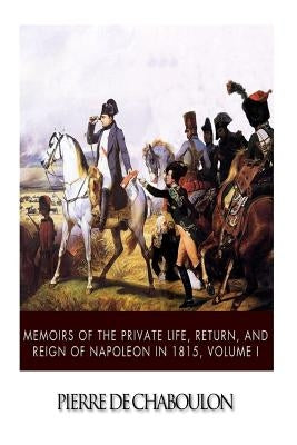 Memoirs of the Private Life, Return, and Reign of Napoleon in 1815, Volume I by De Chaboulon, Pierre