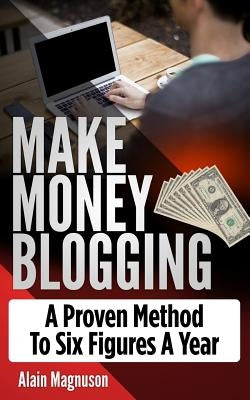 Make Money Blogging: A Proven Method to 6 Figures a Year by Magnuson, Alain