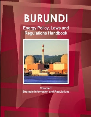 Burundi Energy Policy, Laws and Regulations Handbook Volume 1 Strategic Information and Regulations by Ibp, Inc