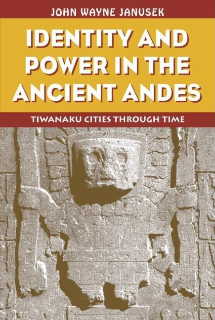 Identity and Power in the Ancient Andes: Tiwanaku Cities through Time by Janusek, John Wayne
