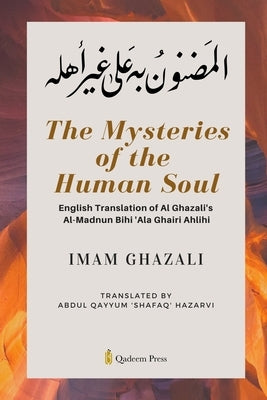 The Mysteries of the Human Soul: English Translation of Al Ghazali's - Al-Madnun Bihi 'Ala Ghairi Ahlihi by Ghazali, Imam