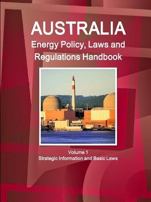 Australia Energy Policy, Laws and Regulations Handbook Volume 1 Strategic Information and Basic Laws by Ibp, Inc