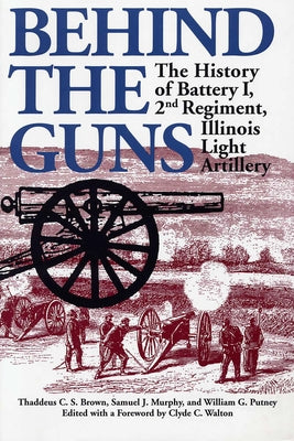 Behind the Guns: The History of Battery I, 2nd Regiment, Illinois Light Artillery by Brown, Thaddeus C.