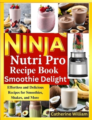 Ninja Nutri Pro Smoothie Delight Recipe book: Effortless and Delicious Recipes for Smoothies, Shakes, and More by William, Catherine