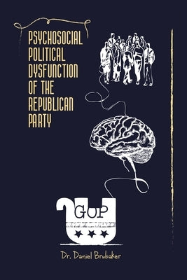 Psychosocial Political Dysfunction of the Republican Party by Brubaker, Daniel