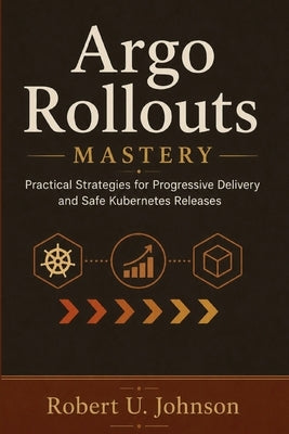 Argo Rollouts Mastery: Practical Strategies for Progressive Delivery and Safe Kubernetes Releases by Johnson, Robert U.