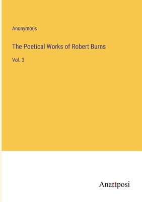The Poetical Works of Robert Burns: Vol. 3 by Anonymous