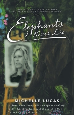 Elephants Never Lie: One Woman's Inner Journey to Release the Emotional Weight by Lucas, Michelle