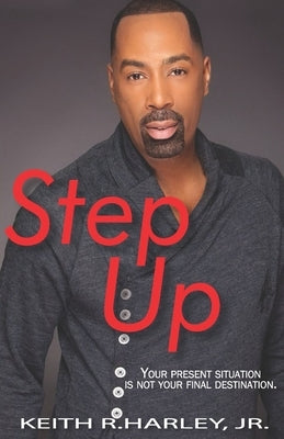 Step Up: Your Present Situation is not Your Final Destination by Harley, Keith, Jr.