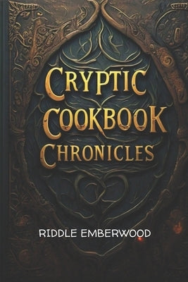 Cryptic Cookbook Chronicles: Unveiling Ancient Recipes and Culinary Secrets by Emberwood, Riddle