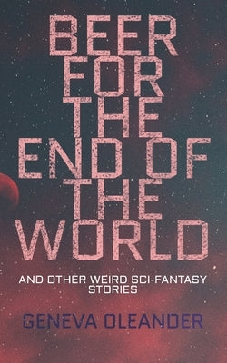 Beer for the End of the World: And Other Weird Sci-Fantasy Stories by Oleander, Geneva