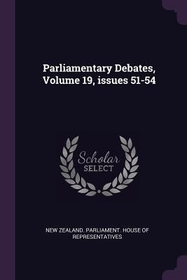 Parliamentary Debates, Volume 19, issues 51-54 by New Zealand Parliament House of Repres