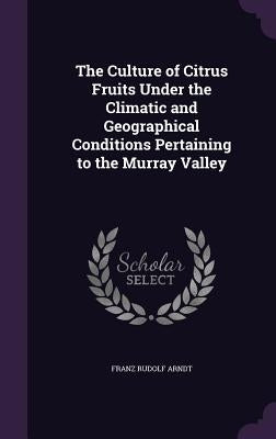 The Culture of Citrus Fruits Under the Climatic and Geographical Conditions Pertaining to the Murray Valley by Arndt, Franz Rudolf