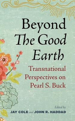 Beyond the Good Earth: Transnational Perspectives on Pearl S. Buck by Cole, Jay