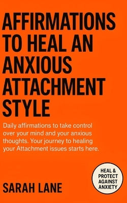 Affirmations to Heal an Anxious Attachment Style: Calm Your Mind, Cultivate Self-Worth & Build Secure Relationships Through Daily Empowering Words by Lane, Sarah