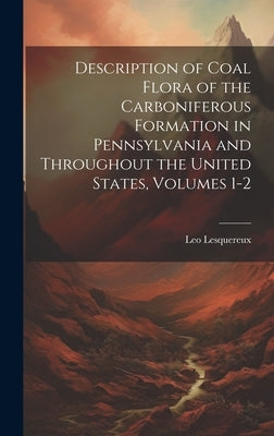 Description of Coal Flora of the Carboniferous Formation in Pennsylvania and Throughout the United States, Volumes 1-2 by Lesquereux, Leo