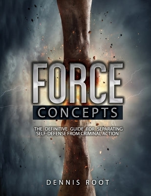 Force Concepts: The Definitive Guide for Separating Self-Defense From Criminal Action by Root, Dennis