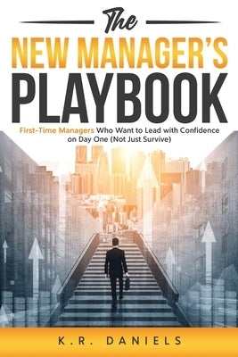 The New Manager's Playbook: First-Time Managers Who Want to Lead with Confidence on Day One (Not Just Survive) by Daniels, K. R.
