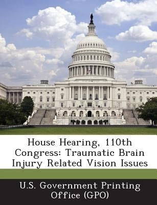 House Hearing, 110th Congress: Traumatic Brain Injury Related Vision Issues by U. S. Government Printing Office (Gpo)