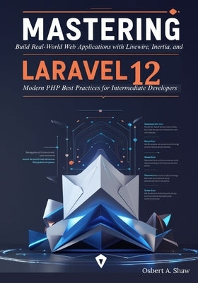 Mastering Laravel 12: Build Real-World Web Applications with Livewire, Inertia, and Modern PHP Best Practices for Intermediate Developers by A. Shaw, Osbert
