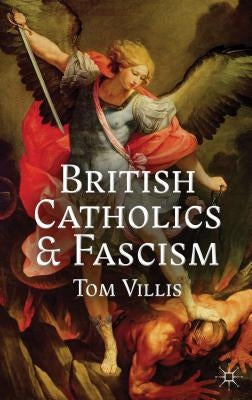 British Catholics and Fascism: Religious Identity and Political Extremism Between the Wars by Villis, T.