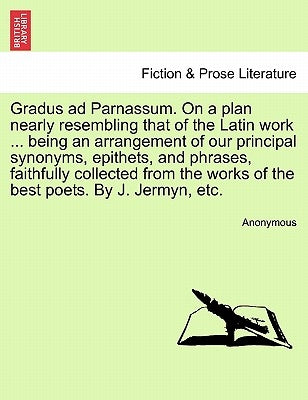 Gradus Ad Parnassum. on a Plan Nearly Resembling That of the Latin Work ... Being an Arrangement of Our Principal Synonyms, Epithets, and Phrases, Fai by Anonymous