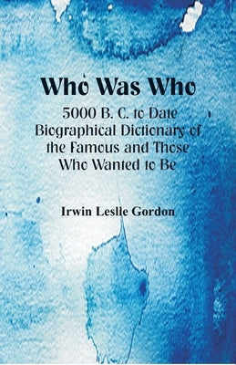 Who Was Who: 5000 B. C. to Date: Biographical Dictionary of the Famous and Those Who Wanted to Be by Leslie Gordon, Irwin