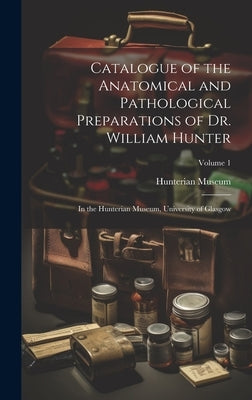 Catalogue of the Anatomical and Pathological Preparations of Dr. William Hunter: In the Hunterian Museum, University of Glasgow; Volume 1 by Hunterian Museum (University of Glasg