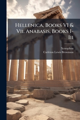 Hellenica, Books VI & Vii. Anabasis, Books I-Iii by Xenophon