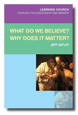 What Do We Believe? Why Does It Matter? by Astley, Jeff