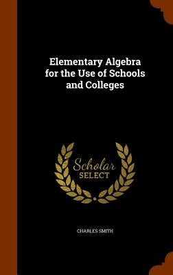 Elementary Algebra for the Use of Schools and Colleges by Smith, Charles